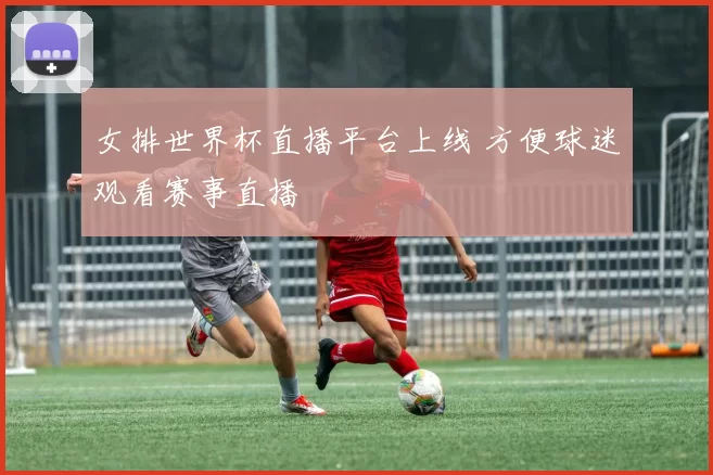女排世界杯直播平台上线 方便球迷观看赛事直播