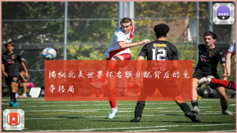 揭秘北美世界杯名额分配背后的竞争格局