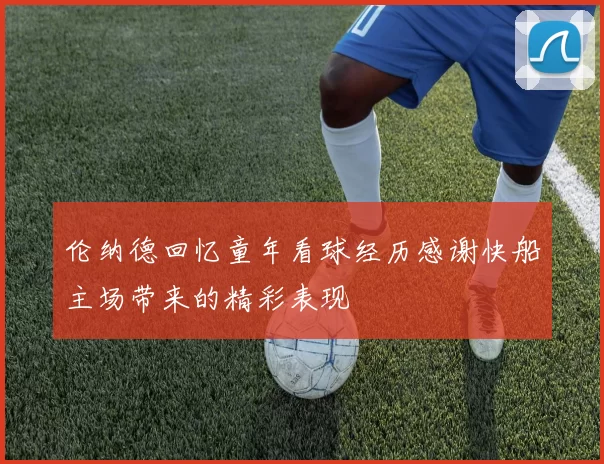 伦纳德回忆童年看球经历感谢快船主场带来的精彩表现