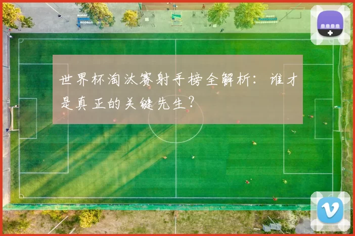 世界杯淘汰赛射手榜全解析：谁才是真正的关键先生？