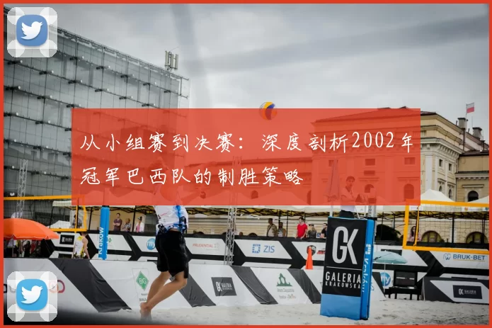 从小组赛到决赛:深度剖析2002年冠军巴西队的制胜策略