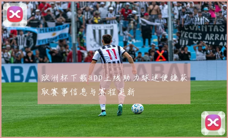 欧洲杯下载app上线助力球迷便捷获取赛事信息与赛程更新