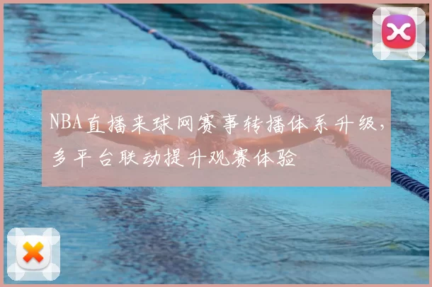 NBA直播来球网赛事转播体系升级，多平台联动提升观赛体验