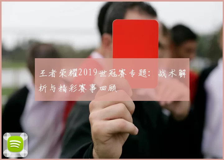 王者荣耀2019世冠赛专题：战术解析与精彩赛事回顾