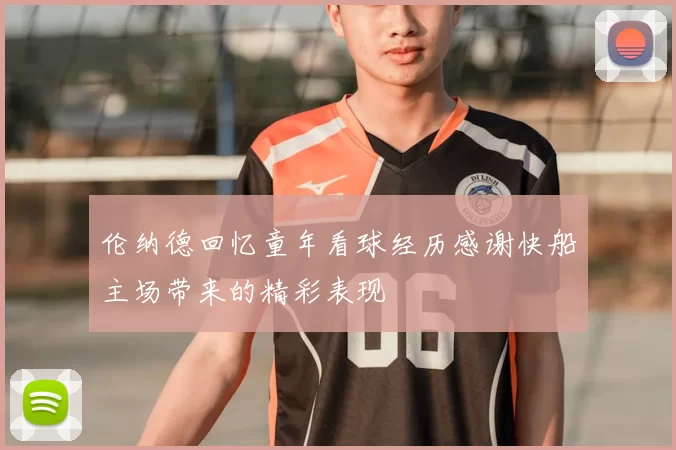 伦纳德回忆童年看球经历感谢快船主场带来的精彩表现