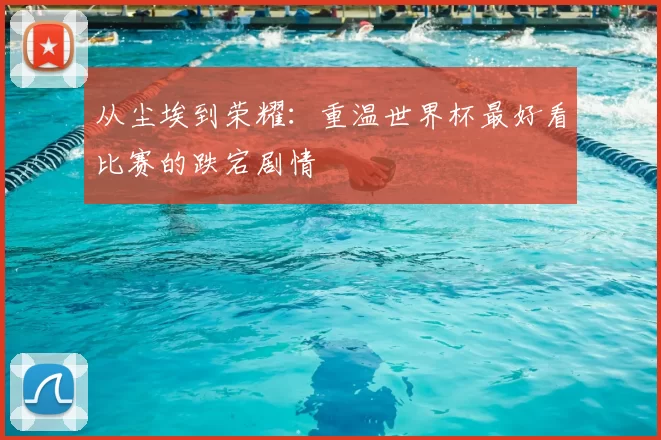 从尘埃到荣耀：重温世界杯最好看比赛的跌宕剧情