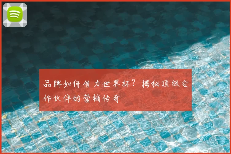 品牌如何借力世界杯？揭秘顶级合作伙伴的营销传奇