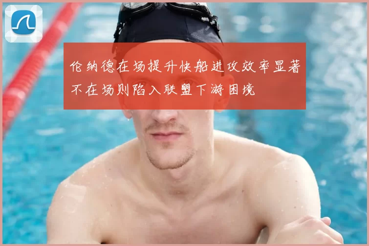 伦纳德在场提升快船进攻效率显著不在场则陷入联盟下游困境