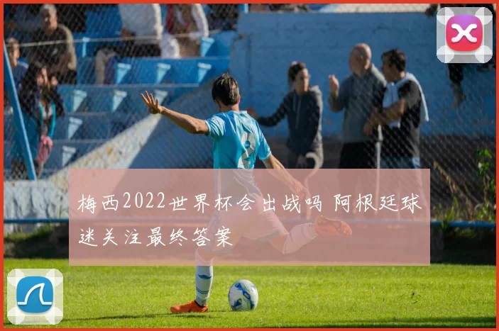 梅西2022世界杯会出战吗 阿根廷球迷关注最终答案
