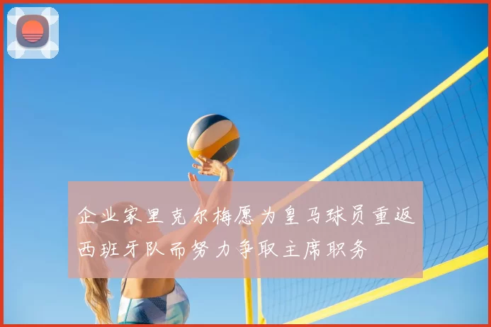 企业家里克尔梅愿为皇马球员重返西班牙队而努力争取主席职务