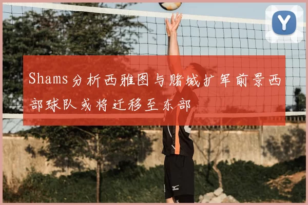 Shams分析西雅图与赌城扩军前景西部球队或将迁移至东部