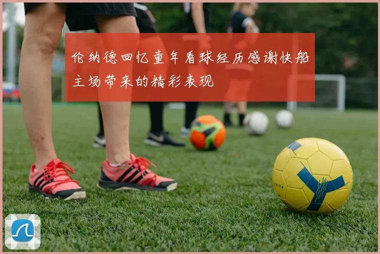 伦纳德回忆童年看球经历感谢快船主场带来的精彩表现