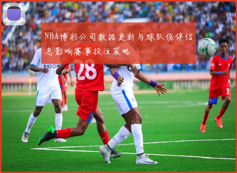 NBA博彩公司数据更新与球队伤停信息影响赛事投注策略