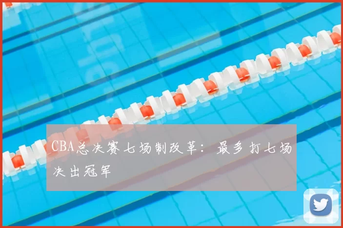 CBA总决赛七场制改革：最多打七场决出冠军