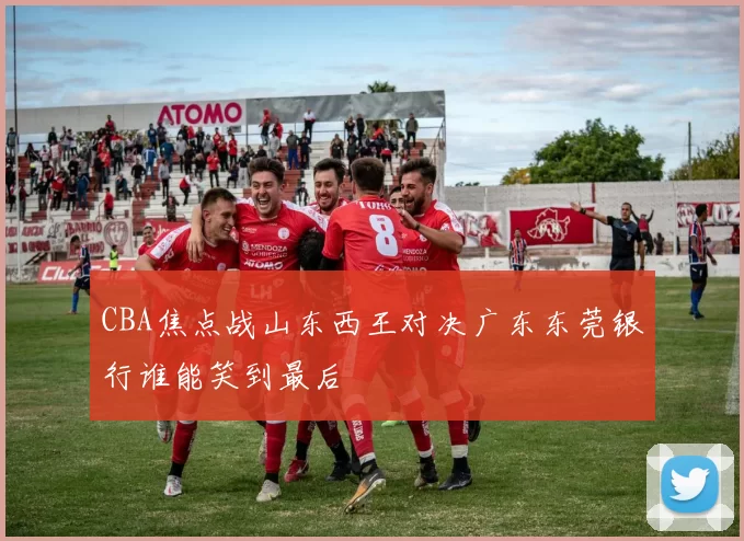 CBA焦点战山东西王对决广东东莞银行谁能笑到最后
