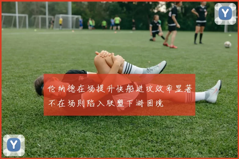 伦纳德在场提升快船进攻效率显著不在场则陷入联盟下游困境