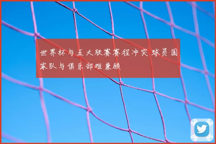 世界杯与五大联赛赛程冲突 球员国家队与俱乐部难兼顾