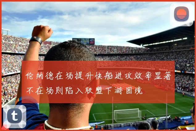 伦纳德在场提升快船进攻效率显著不在场则陷入联盟下游困境