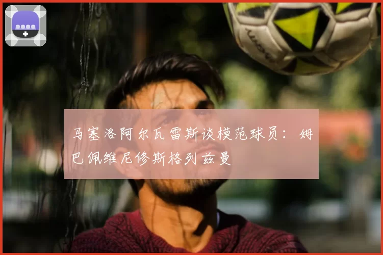 马塞洛阿尔瓦雷斯谈模范球员：姆巴佩维尼修斯格列兹曼
