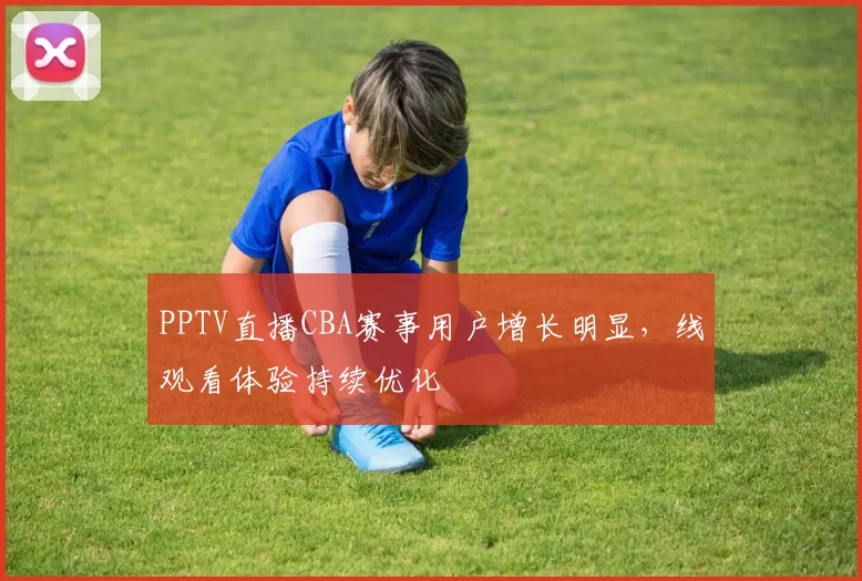 PPTV直播CBA赛事用户增长明显,线观看体验持续优化