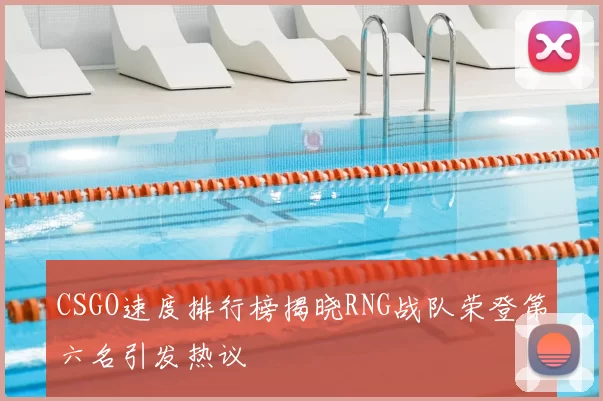 CSGO速度排行榜揭晓RNG战队荣登第六名引发热议