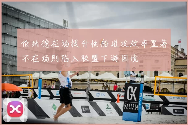 伦纳德在场提升快船进攻效率显著不在场则陷入联盟下游困境