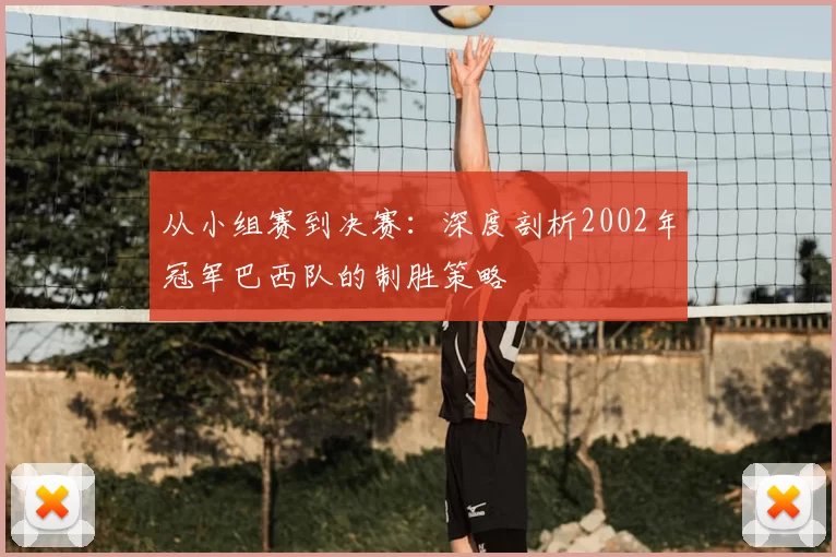 从小组赛到决赛:深度剖析2002年冠军巴西队的制胜策略