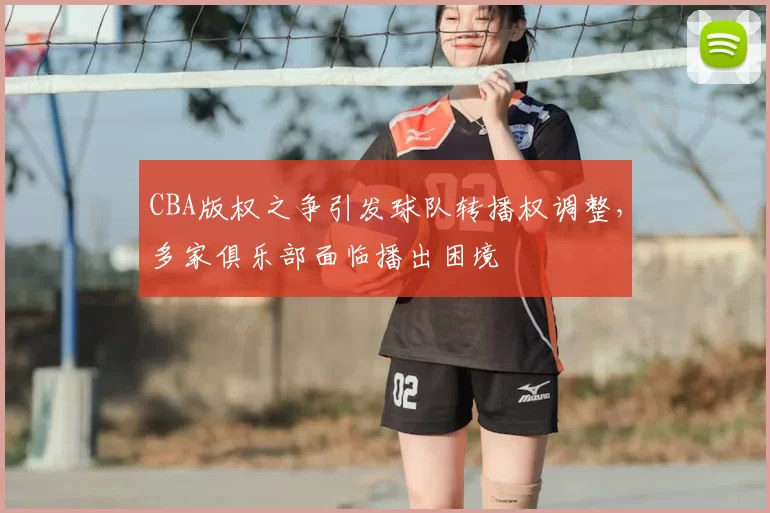 CBA版权之争引发球队转播权调整，多家俱乐部面临播出困境