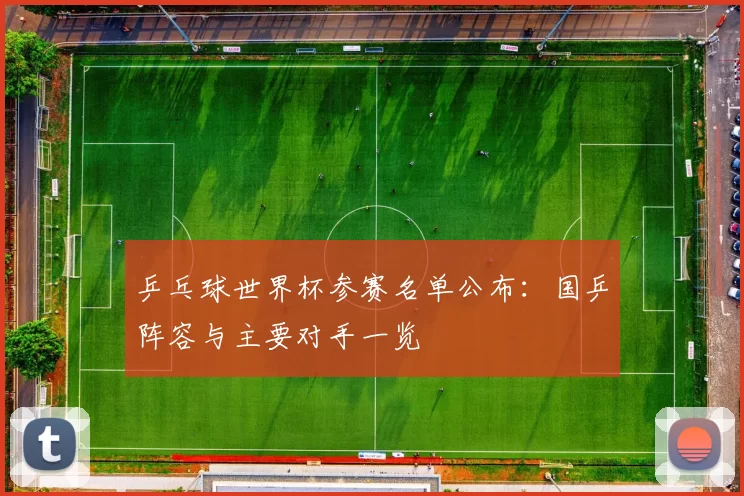 乒乓球世界杯参赛名单公布:国乒阵容与主要对手一览