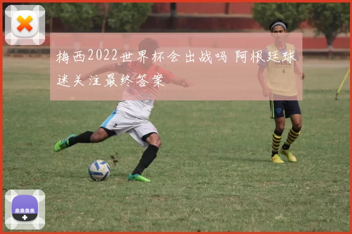 梅西2022世界杯会出战吗 阿根廷球迷关注最终答案