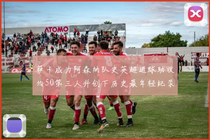 萨卡成为阿森纳队史英超进球助攻均50第三人并创下历史最年轻纪录