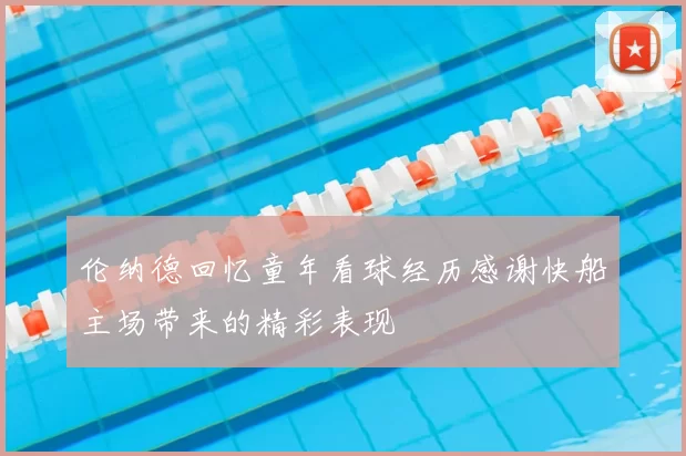 伦纳德回忆童年看球经历感谢快船主场带来的精彩表现