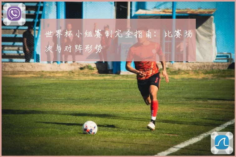 世界杯小组赛制完全指南：比赛场次与对阵形势