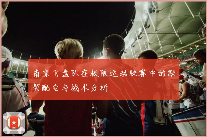 南京飞盘队在极限运动联赛中的默契配合与战术分析