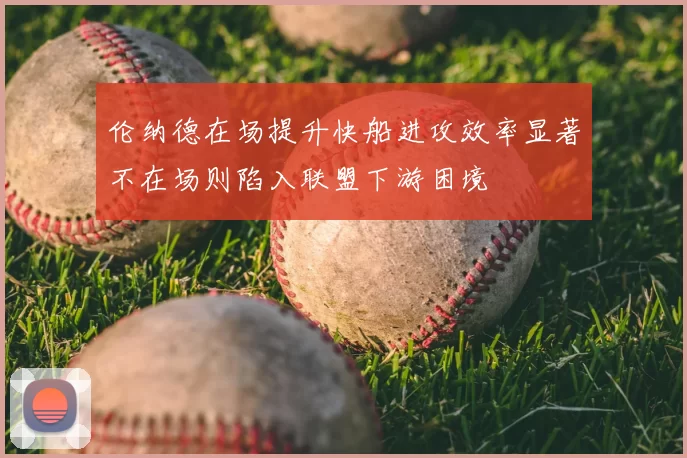 伦纳德在场提升快船进攻效率显著不在场则陷入联盟下游困境