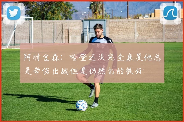 阿特金森：哈登还没完全康复他总是带伤出战但是仍然打的很好