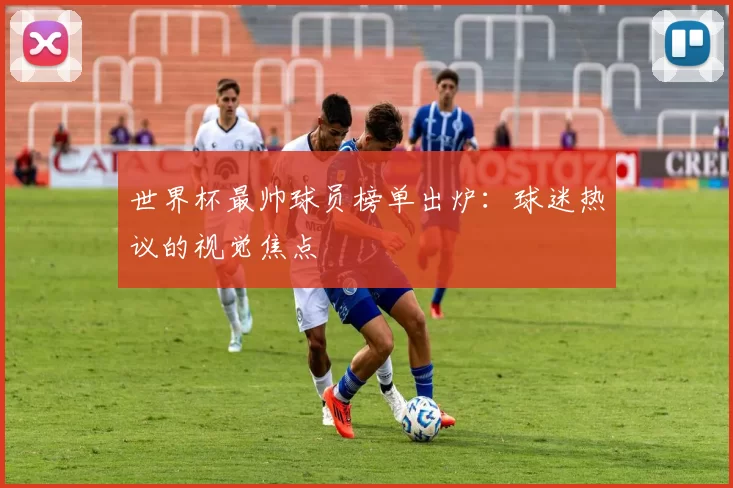世界杯最帅球员榜单出炉：球迷热议的视觉焦点
