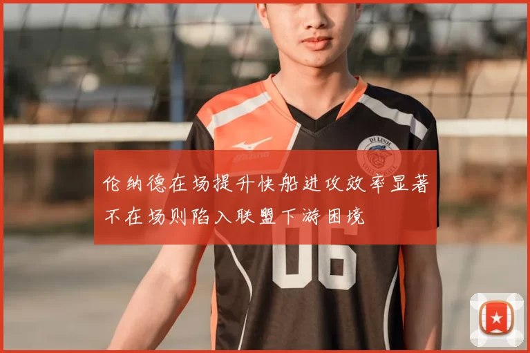 伦纳德在场提升快船进攻效率显著不在场则陷入联盟下游困境