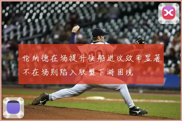 伦纳德在场提升快船进攻效率显著不在场则陷入联盟下游困境