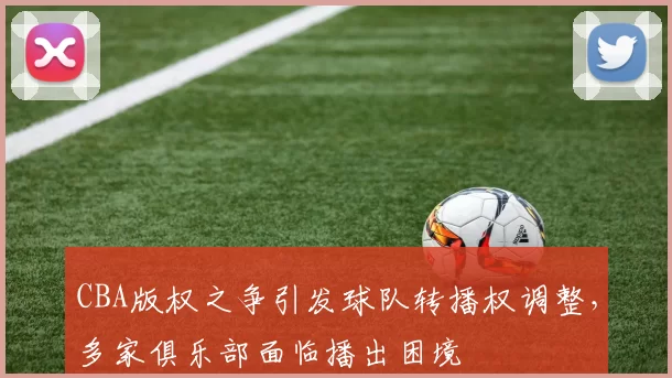 CBA版权之争引发球队转播权调整,多家俱乐部面临播出困境