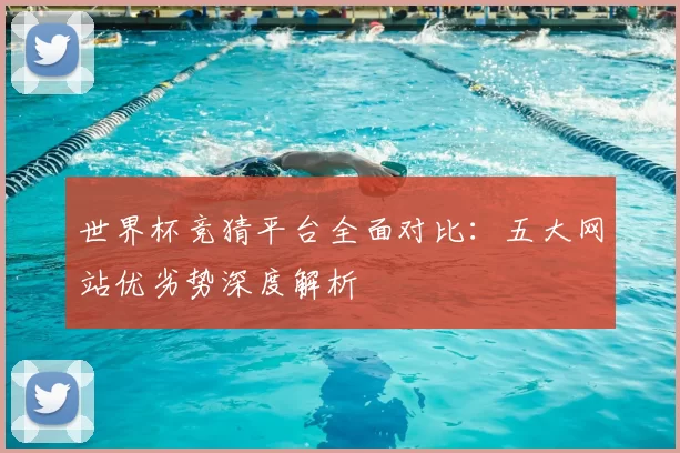 世界杯竞猜平台全面对比：五大网站优劣势深度解析
