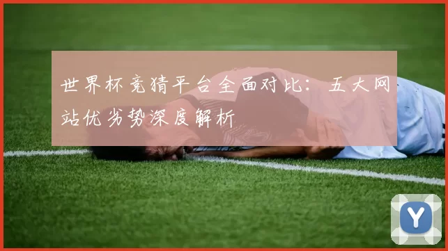 世界杯竞猜平台全面对比：五大网站优劣势深度解析