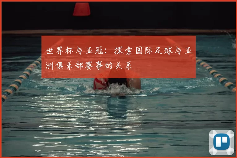 世界杯与亚冠：探索国际足球与亚洲俱乐部赛事的关系