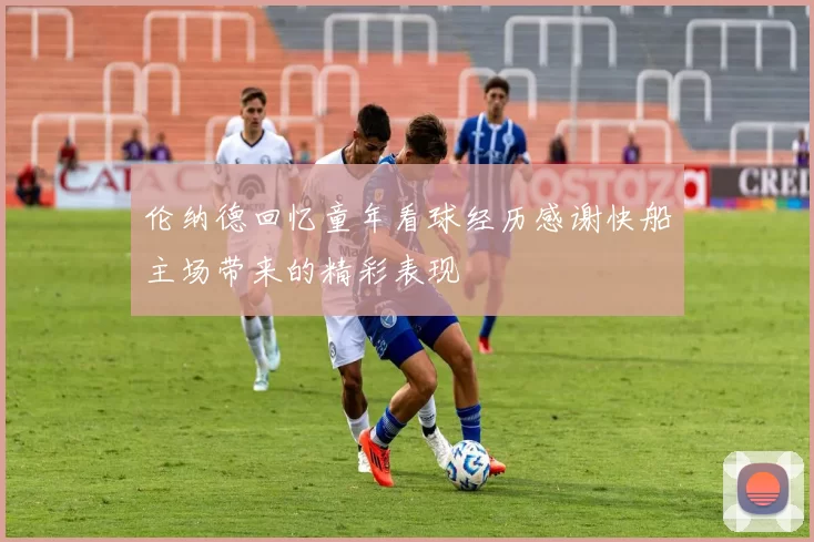 伦纳德回忆童年看球经历感谢快船主场带来的精彩表现