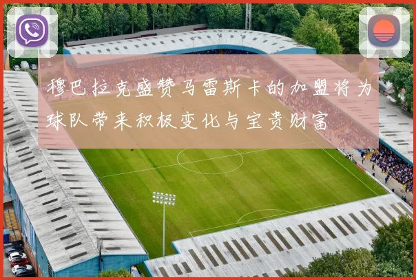 穆巴拉克盛赞马雷斯卡的加盟将为球队带来积极变化与宝贵财富