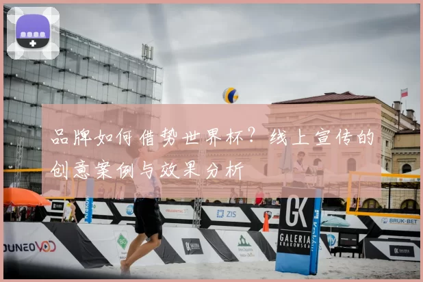 品牌如何借势世界杯?线上宣传的创意案例与效果分析